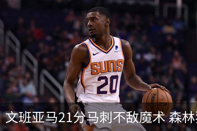 文班亚马21分马刺不敌魔术 森林狼大胜独行侠